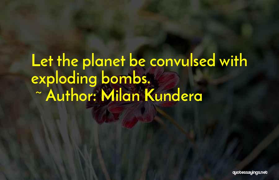 Milan Kundera Quotes: Let The Planet Be Convulsed With Exploding Bombs.