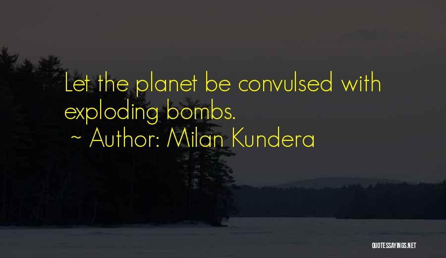 Milan Kundera Quotes: Let The Planet Be Convulsed With Exploding Bombs.