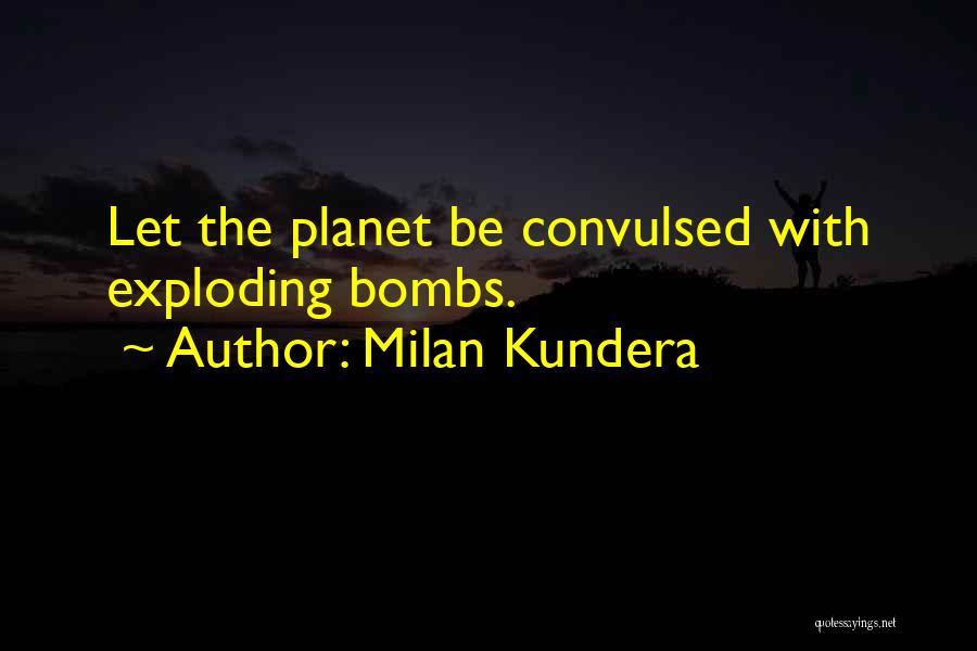 Milan Kundera Quotes: Let The Planet Be Convulsed With Exploding Bombs.