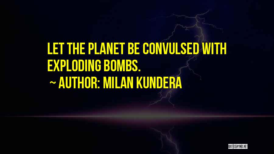 Milan Kundera Quotes: Let The Planet Be Convulsed With Exploding Bombs.