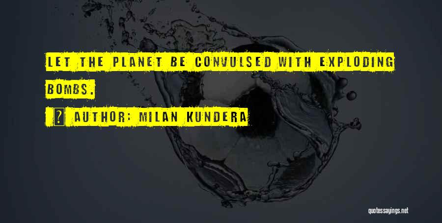 Milan Kundera Quotes: Let The Planet Be Convulsed With Exploding Bombs.