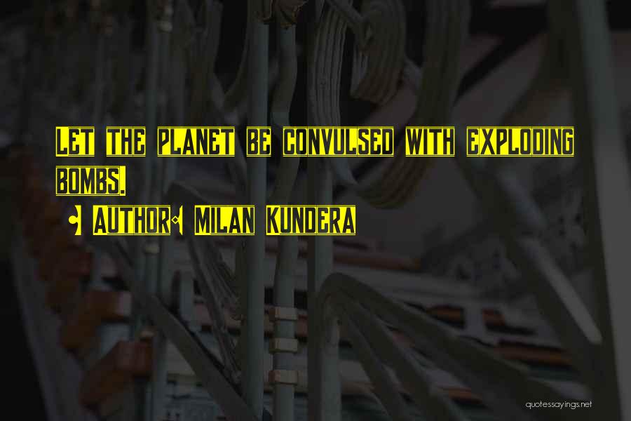 Milan Kundera Quotes: Let The Planet Be Convulsed With Exploding Bombs.