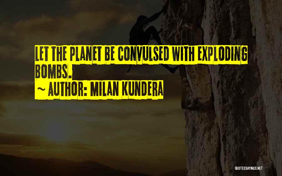 Milan Kundera Quotes: Let The Planet Be Convulsed With Exploding Bombs.