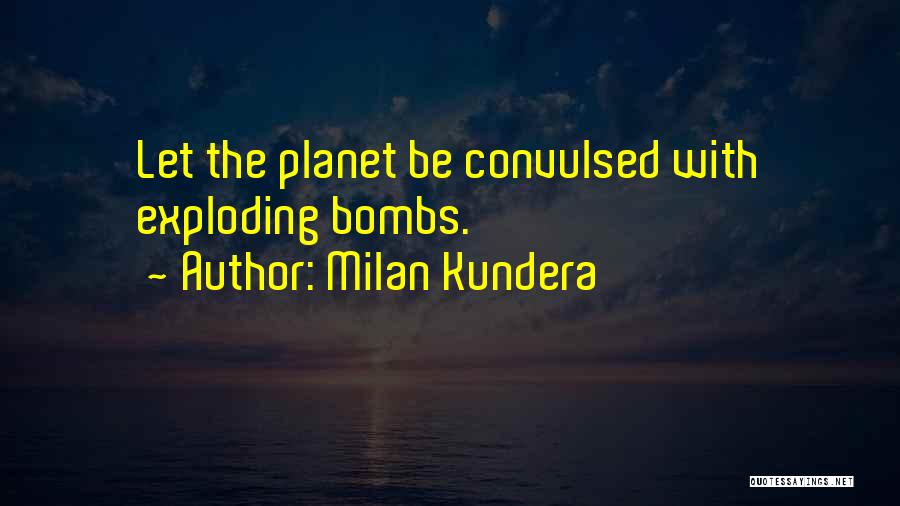 Milan Kundera Quotes: Let The Planet Be Convulsed With Exploding Bombs.