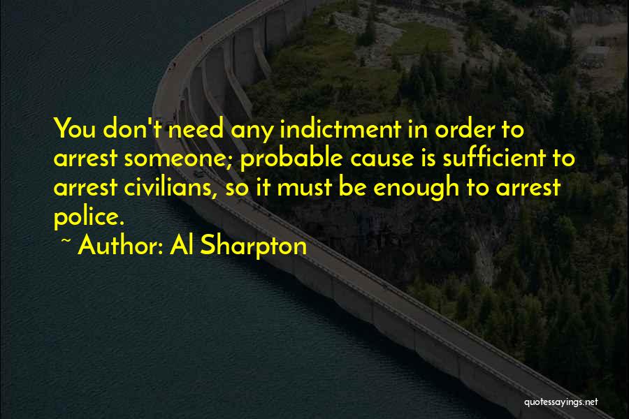 Al Sharpton Quotes: You Don't Need Any Indictment In Order To Arrest Someone; Probable Cause Is Sufficient To Arrest Civilians, So It Must