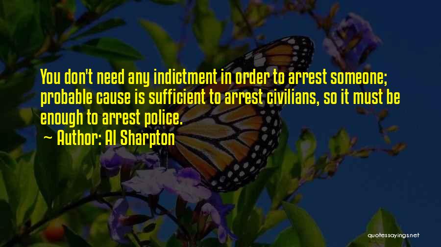 Al Sharpton Quotes: You Don't Need Any Indictment In Order To Arrest Someone; Probable Cause Is Sufficient To Arrest Civilians, So It Must