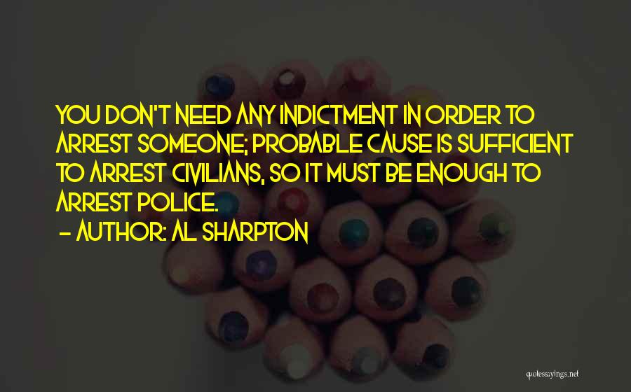 Al Sharpton Quotes: You Don't Need Any Indictment In Order To Arrest Someone; Probable Cause Is Sufficient To Arrest Civilians, So It Must