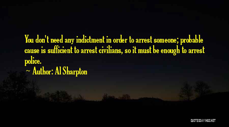 Al Sharpton Quotes: You Don't Need Any Indictment In Order To Arrest Someone; Probable Cause Is Sufficient To Arrest Civilians, So It Must