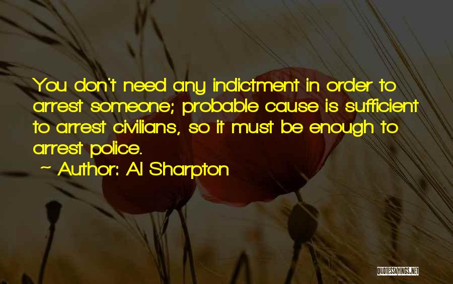 Al Sharpton Quotes: You Don't Need Any Indictment In Order To Arrest Someone; Probable Cause Is Sufficient To Arrest Civilians, So It Must