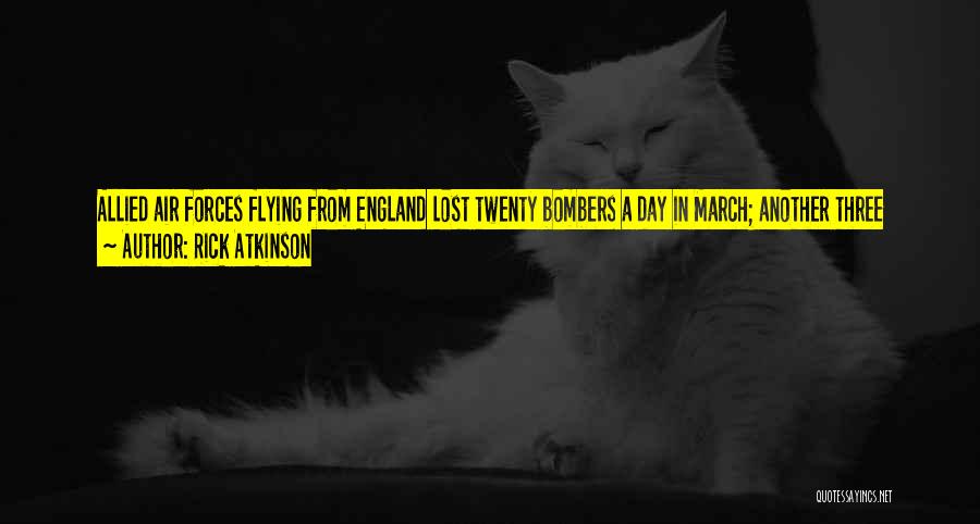 Rick Atkinson Quotes: Allied Air Forces Flying From England Lost Twenty Bombers A Day In March; Another Three Thousand Eighth Air Force Bombers