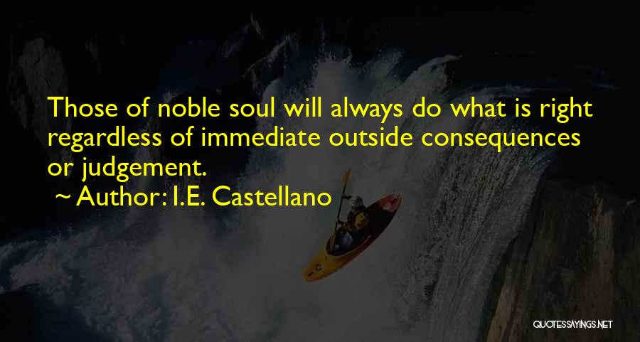 I.E. Castellano Quotes: Those Of Noble Soul Will Always Do What Is Right Regardless Of Immediate Outside Consequences Or Judgement.