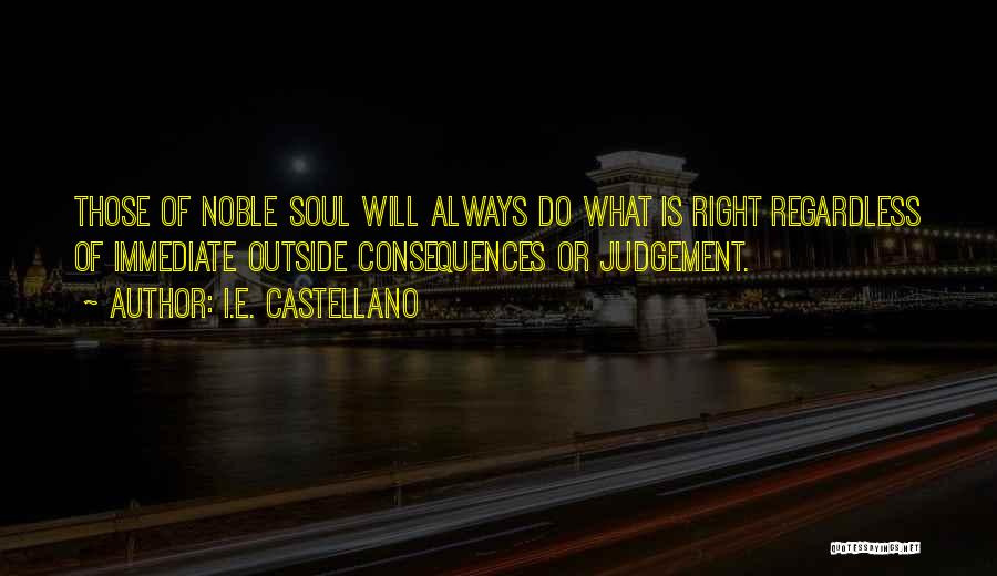 I.E. Castellano Quotes: Those Of Noble Soul Will Always Do What Is Right Regardless Of Immediate Outside Consequences Or Judgement.