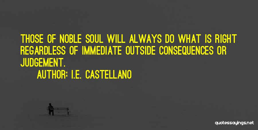 I.E. Castellano Quotes: Those Of Noble Soul Will Always Do What Is Right Regardless Of Immediate Outside Consequences Or Judgement.