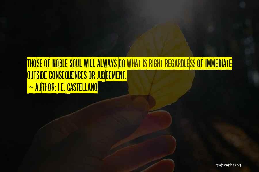 I.E. Castellano Quotes: Those Of Noble Soul Will Always Do What Is Right Regardless Of Immediate Outside Consequences Or Judgement.