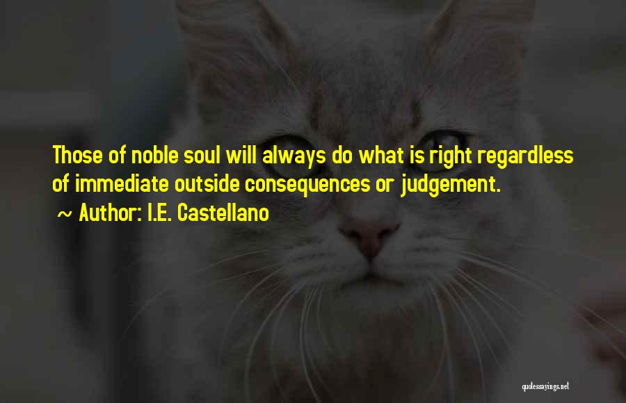 I.E. Castellano Quotes: Those Of Noble Soul Will Always Do What Is Right Regardless Of Immediate Outside Consequences Or Judgement.