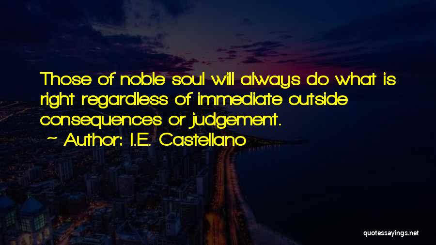 I.E. Castellano Quotes: Those Of Noble Soul Will Always Do What Is Right Regardless Of Immediate Outside Consequences Or Judgement.