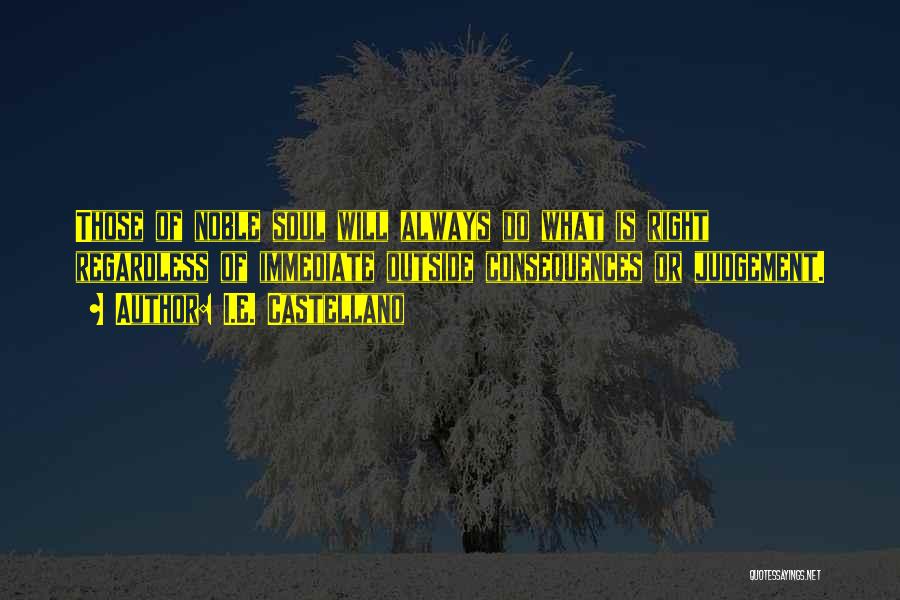 I.E. Castellano Quotes: Those Of Noble Soul Will Always Do What Is Right Regardless Of Immediate Outside Consequences Or Judgement.