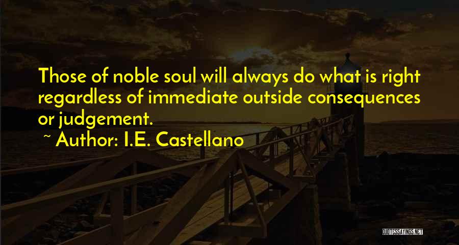 I.E. Castellano Quotes: Those Of Noble Soul Will Always Do What Is Right Regardless Of Immediate Outside Consequences Or Judgement.