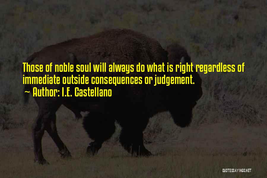 I.E. Castellano Quotes: Those Of Noble Soul Will Always Do What Is Right Regardless Of Immediate Outside Consequences Or Judgement.