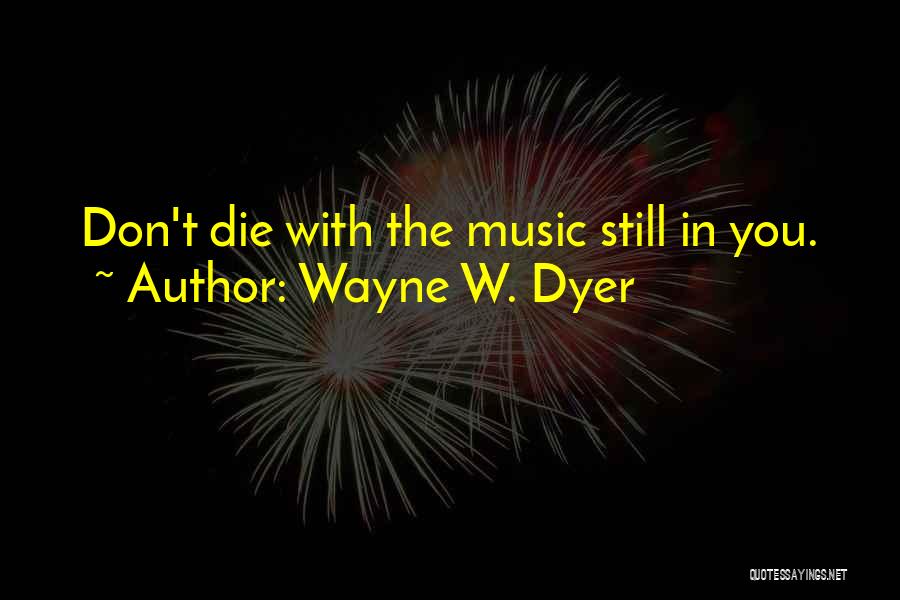 Wayne W. Dyer Quotes: Don't Die With The Music Still In You.
