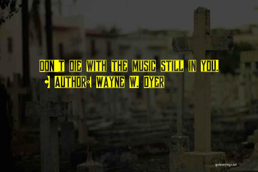 Wayne W. Dyer Quotes: Don't Die With The Music Still In You.
