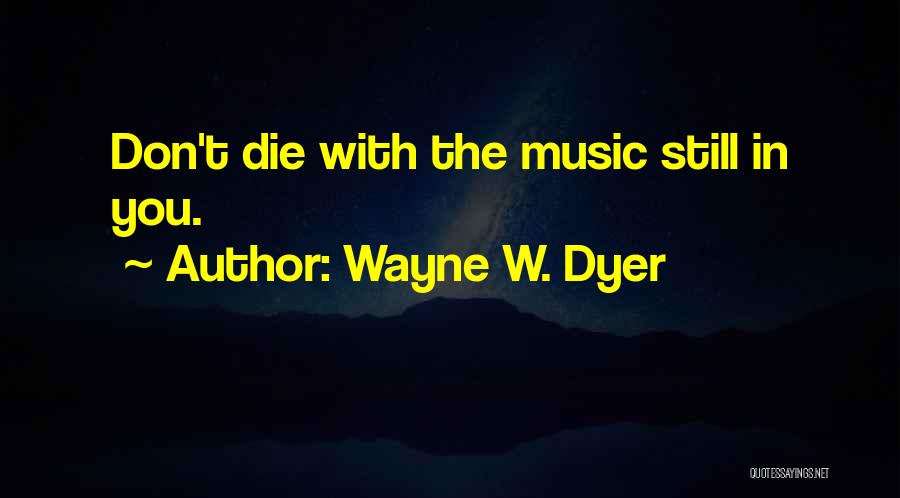 Wayne W. Dyer Quotes: Don't Die With The Music Still In You.