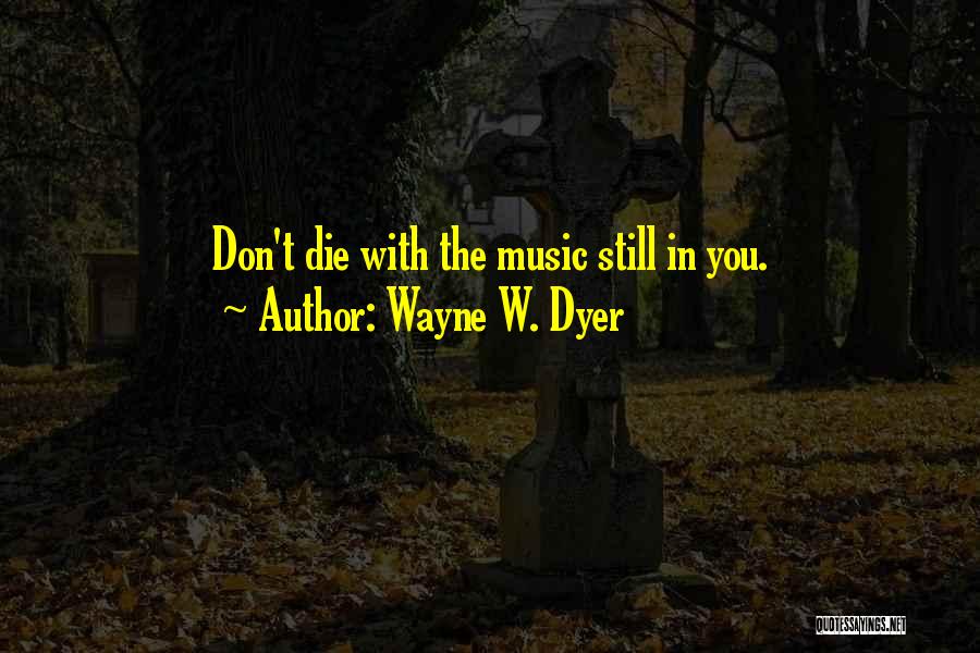 Wayne W. Dyer Quotes: Don't Die With The Music Still In You.