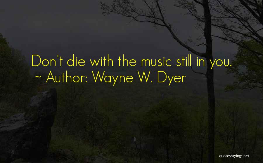 Wayne W. Dyer Quotes: Don't Die With The Music Still In You.