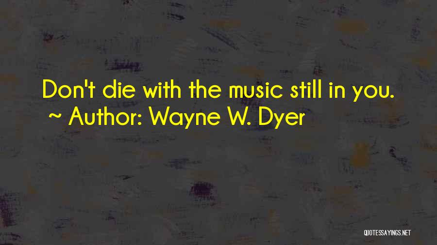 Wayne W. Dyer Quotes: Don't Die With The Music Still In You.