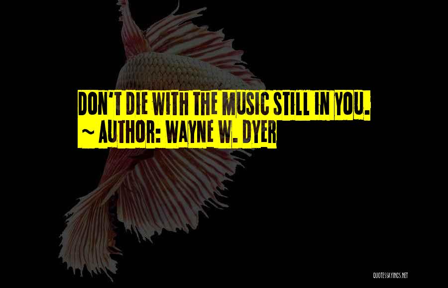 Wayne W. Dyer Quotes: Don't Die With The Music Still In You.