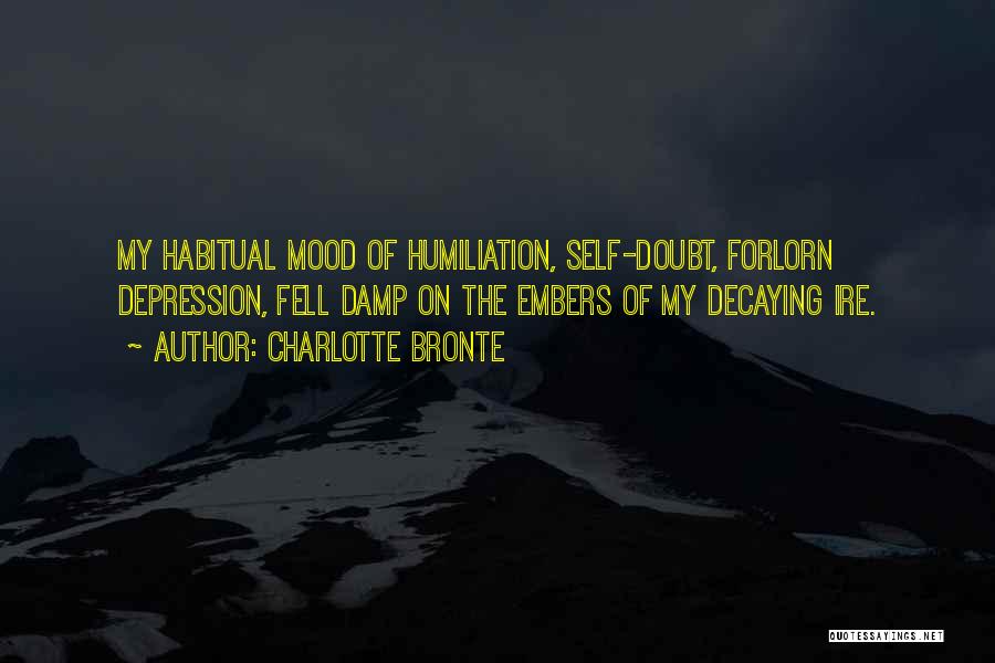 Charlotte Bronte Quotes: My Habitual Mood Of Humiliation, Self-doubt, Forlorn Depression, Fell Damp On The Embers Of My Decaying Ire.