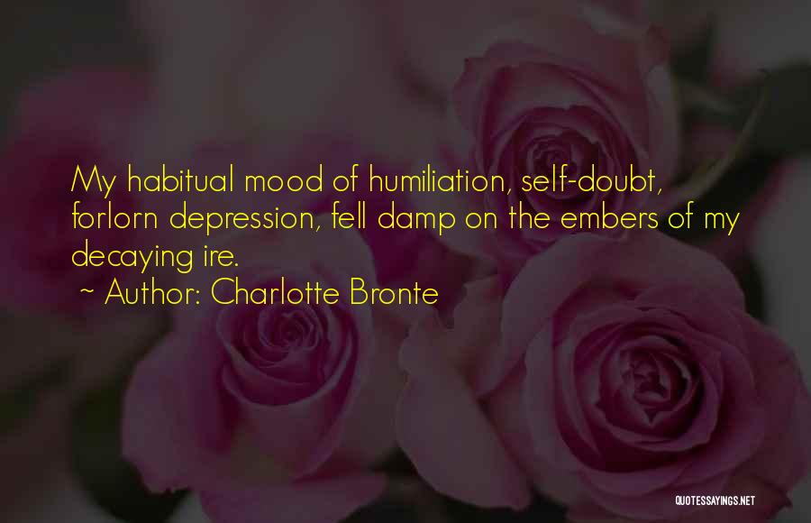 Charlotte Bronte Quotes: My Habitual Mood Of Humiliation, Self-doubt, Forlorn Depression, Fell Damp On The Embers Of My Decaying Ire.