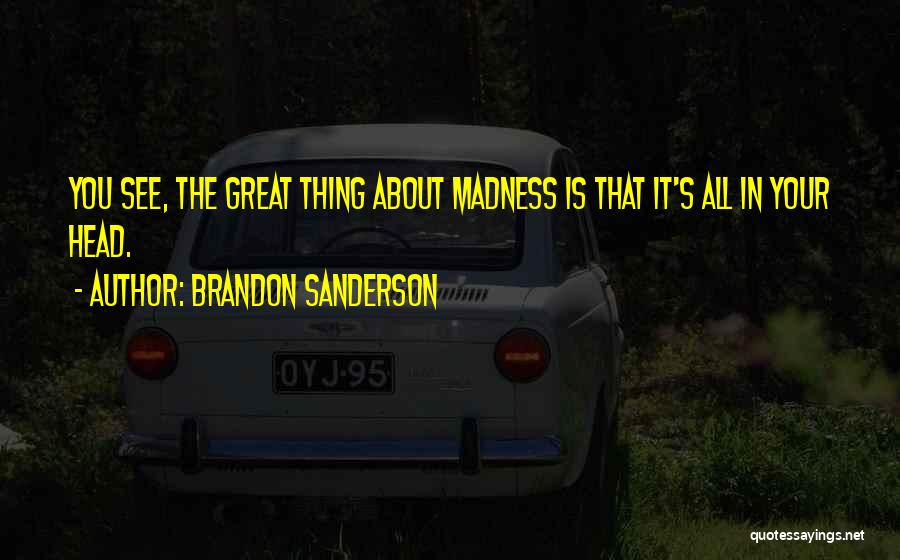 Brandon Sanderson Quotes: You See, The Great Thing About Madness Is That It's All In Your Head.