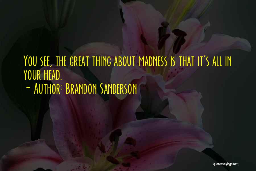 Brandon Sanderson Quotes: You See, The Great Thing About Madness Is That It's All In Your Head.