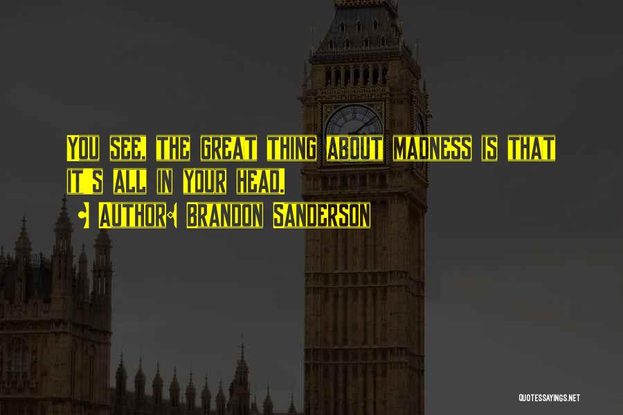 Brandon Sanderson Quotes: You See, The Great Thing About Madness Is That It's All In Your Head.