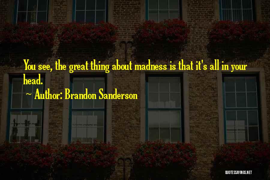 Brandon Sanderson Quotes: You See, The Great Thing About Madness Is That It's All In Your Head.