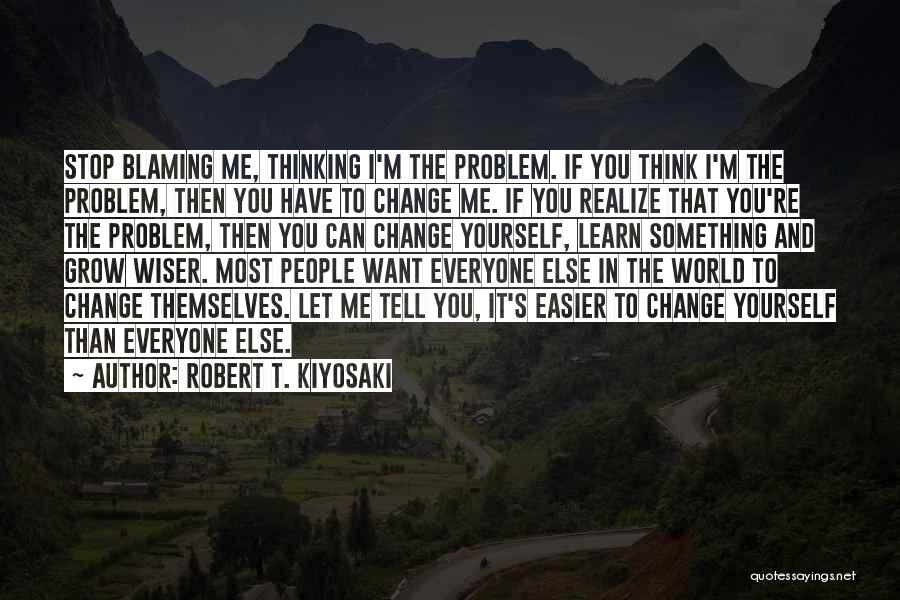 Robert T. Kiyosaki Quotes: Stop Blaming Me, Thinking I'm The Problem. If You Think I'm The Problem, Then You Have To Change Me. If