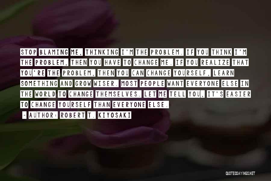 Robert T. Kiyosaki Quotes: Stop Blaming Me, Thinking I'm The Problem. If You Think I'm The Problem, Then You Have To Change Me. If