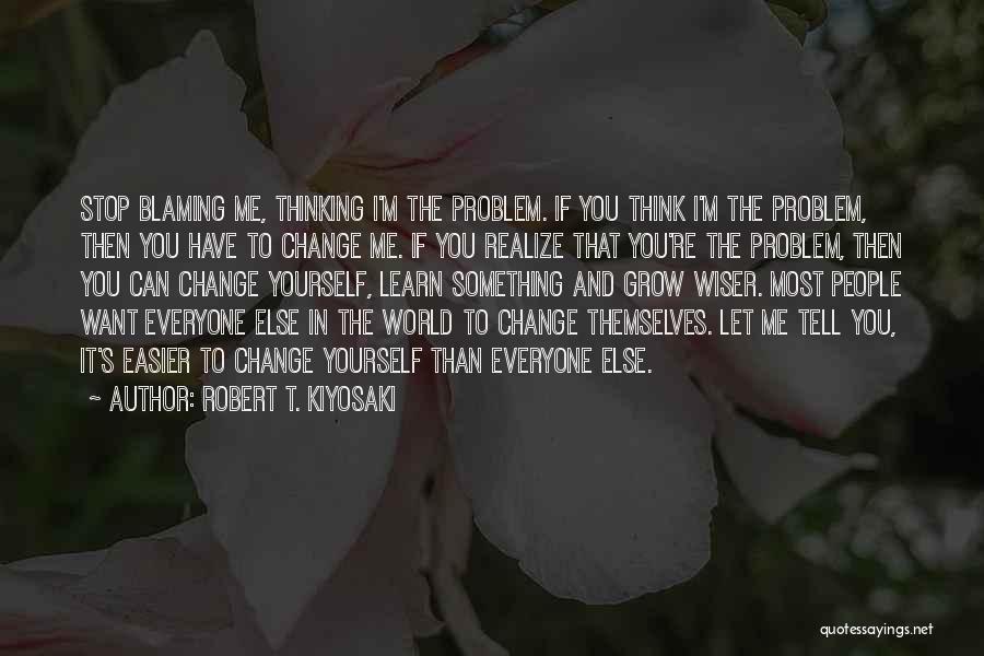 Robert T. Kiyosaki Quotes: Stop Blaming Me, Thinking I'm The Problem. If You Think I'm The Problem, Then You Have To Change Me. If