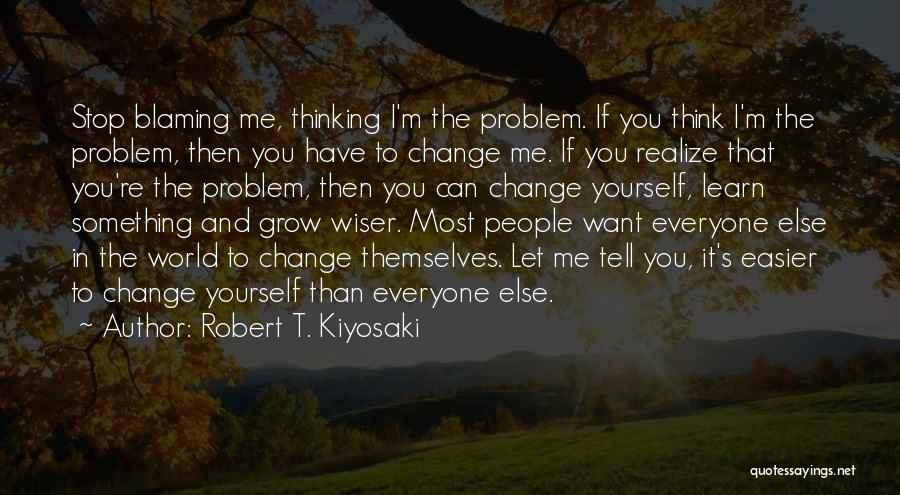 Robert T. Kiyosaki Quotes: Stop Blaming Me, Thinking I'm The Problem. If You Think I'm The Problem, Then You Have To Change Me. If