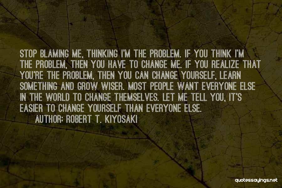 Robert T. Kiyosaki Quotes: Stop Blaming Me, Thinking I'm The Problem. If You Think I'm The Problem, Then You Have To Change Me. If