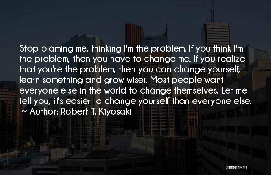 Robert T. Kiyosaki Quotes: Stop Blaming Me, Thinking I'm The Problem. If You Think I'm The Problem, Then You Have To Change Me. If