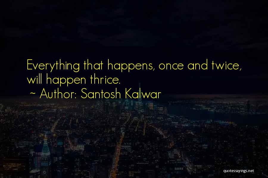 Santosh Kalwar Quotes: Everything That Happens, Once And Twice, Will Happen Thrice.