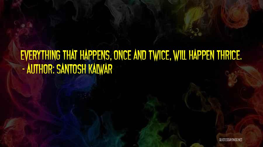 Santosh Kalwar Quotes: Everything That Happens, Once And Twice, Will Happen Thrice.