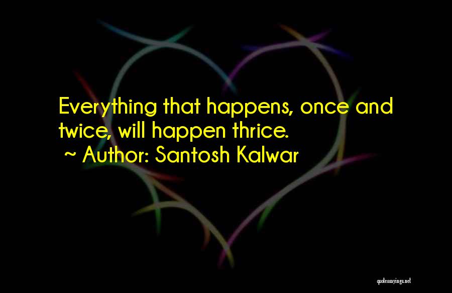 Santosh Kalwar Quotes: Everything That Happens, Once And Twice, Will Happen Thrice.