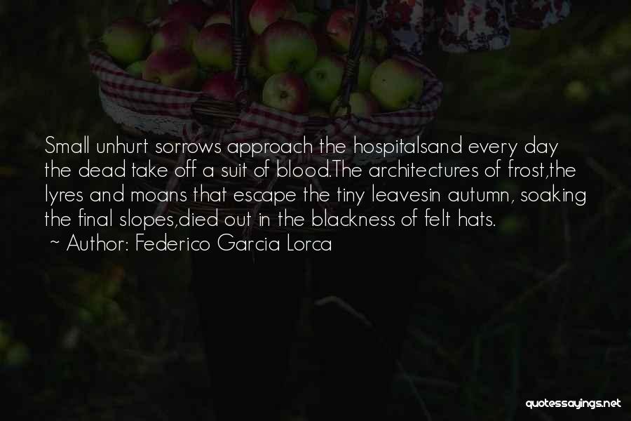 Federico Garcia Lorca Quotes: Small Unhurt Sorrows Approach The Hospitalsand Every Day The Dead Take Off A Suit Of Blood.the Architectures Of Frost,the Lyres
