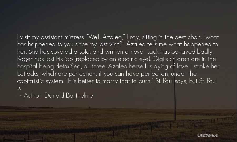 Donald Barthelme Quotes: I Visit My Assistant Mistress. Well, Azalea, I Say, Sitting In The Best Chair, What Has Happened To You Since