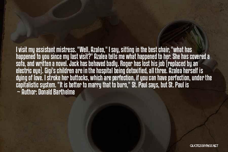 Donald Barthelme Quotes: I Visit My Assistant Mistress. Well, Azalea, I Say, Sitting In The Best Chair, What Has Happened To You Since