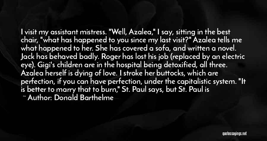 Donald Barthelme Quotes: I Visit My Assistant Mistress. Well, Azalea, I Say, Sitting In The Best Chair, What Has Happened To You Since