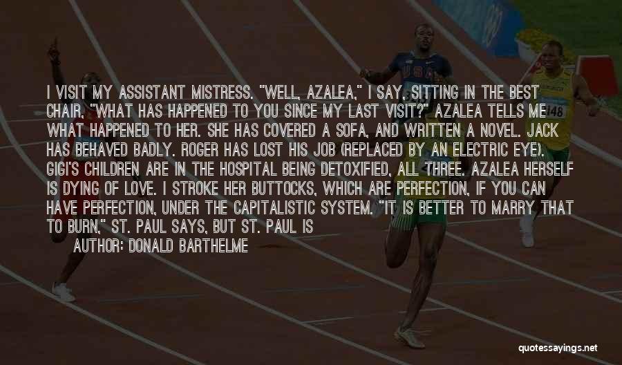 Donald Barthelme Quotes: I Visit My Assistant Mistress. Well, Azalea, I Say, Sitting In The Best Chair, What Has Happened To You Since